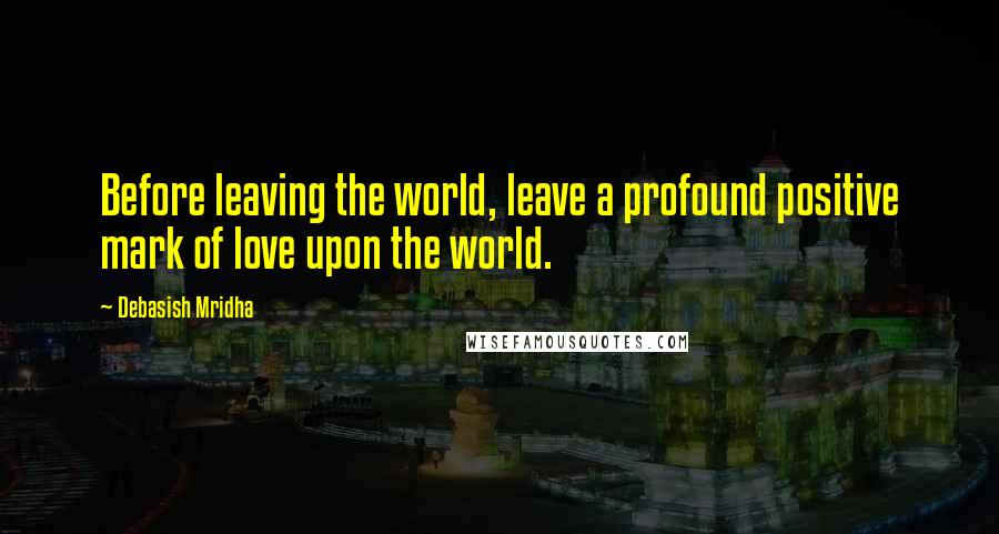 Debasish Mridha Quotes: Before leaving the world, leave a profound positive mark of love upon the world.