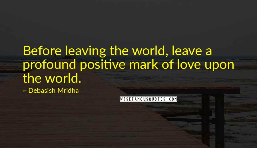 Debasish Mridha Quotes: Before leaving the world, leave a profound positive mark of love upon the world.