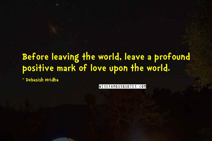 Debasish Mridha Quotes: Before leaving the world, leave a profound positive mark of love upon the world.