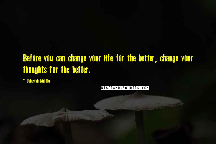 Debasish Mridha Quotes: Before you can change your life for the better, change your thoughts for the better.
