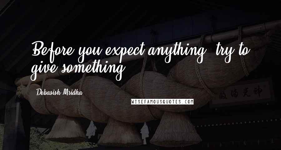 Debasish Mridha Quotes: Before you expect anything, try to give something.