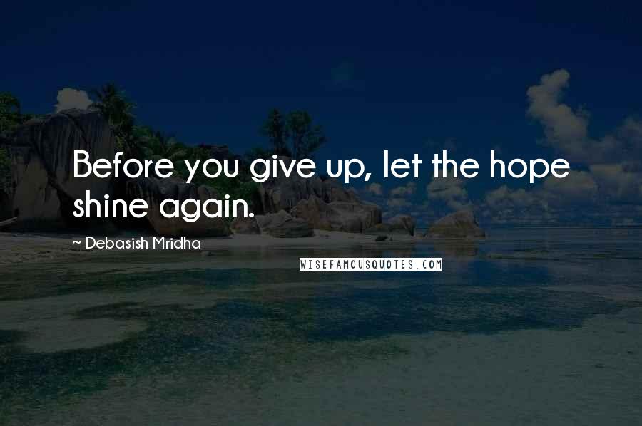 Debasish Mridha Quotes: Before you give up, let the hope shine again.