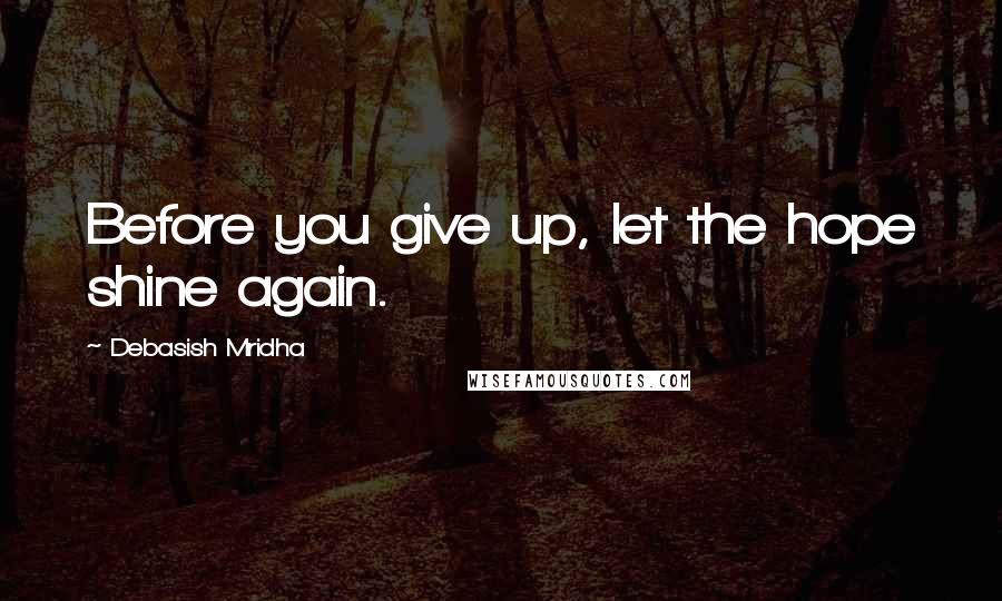 Debasish Mridha Quotes: Before you give up, let the hope shine again.