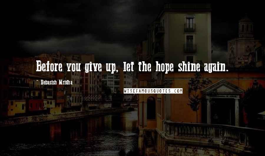 Debasish Mridha Quotes: Before you give up, let the hope shine again.