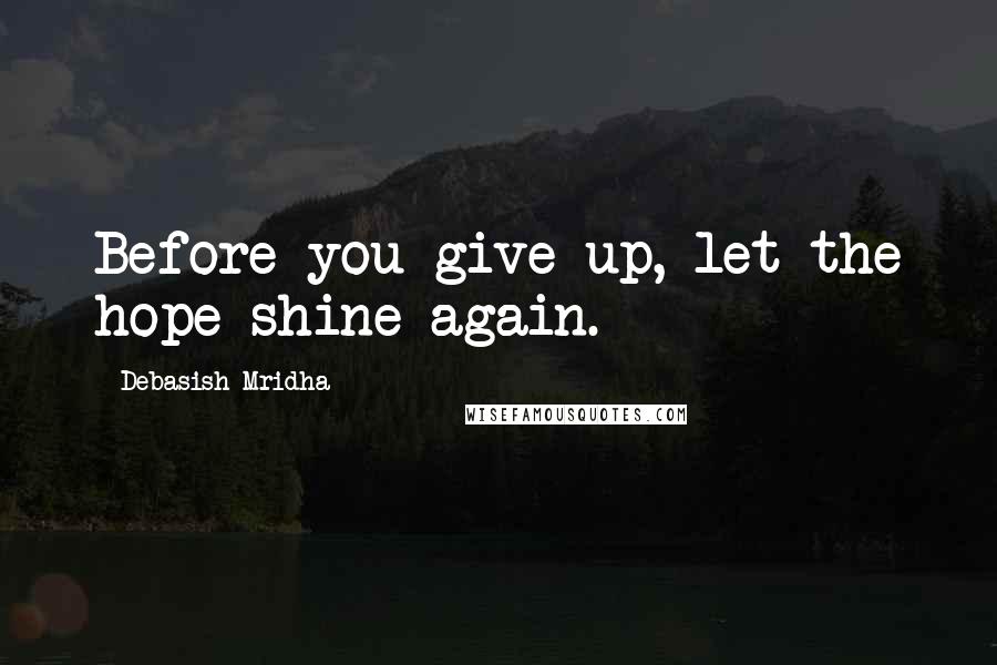 Debasish Mridha Quotes: Before you give up, let the hope shine again.