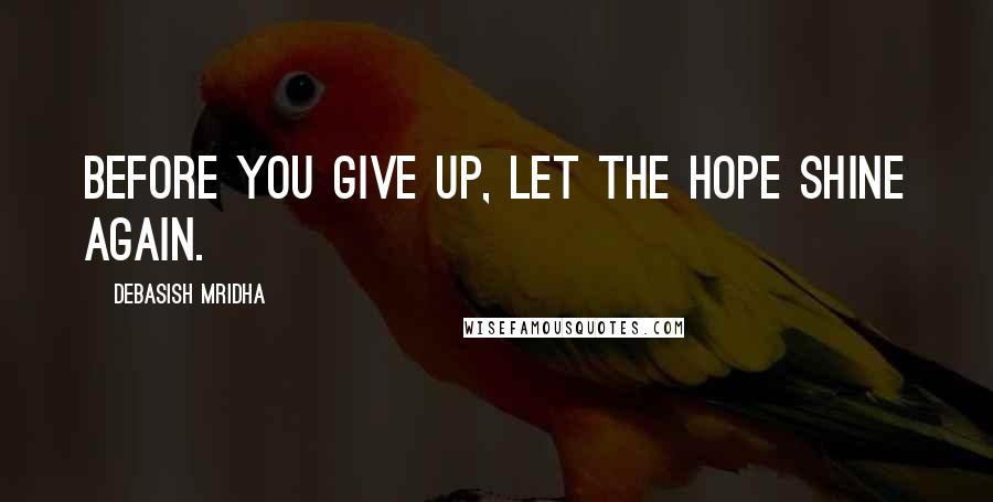 Debasish Mridha Quotes: Before you give up, let the hope shine again.