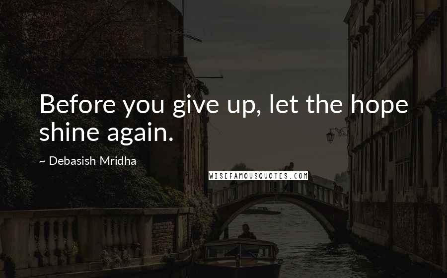 Debasish Mridha Quotes: Before you give up, let the hope shine again.