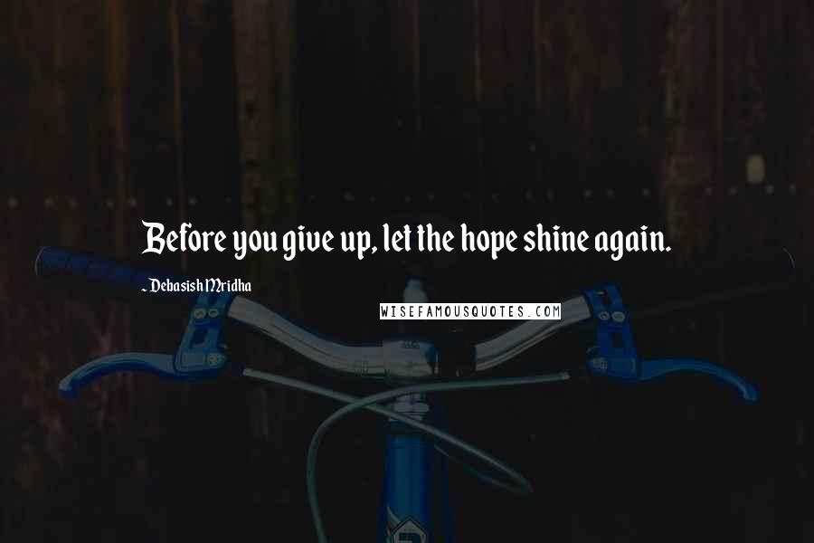 Debasish Mridha Quotes: Before you give up, let the hope shine again.