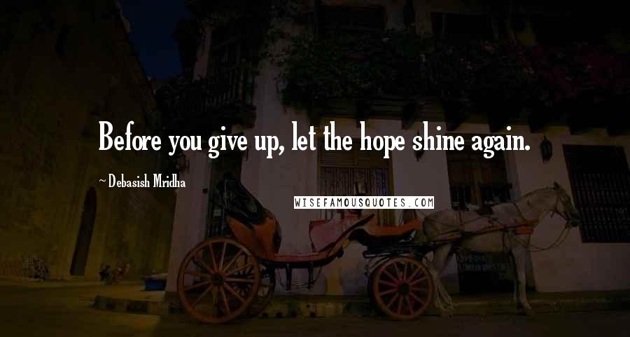 Debasish Mridha Quotes: Before you give up, let the hope shine again.