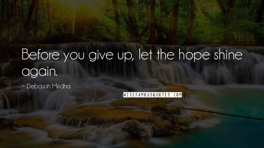 Debasish Mridha Quotes: Before you give up, let the hope shine again.