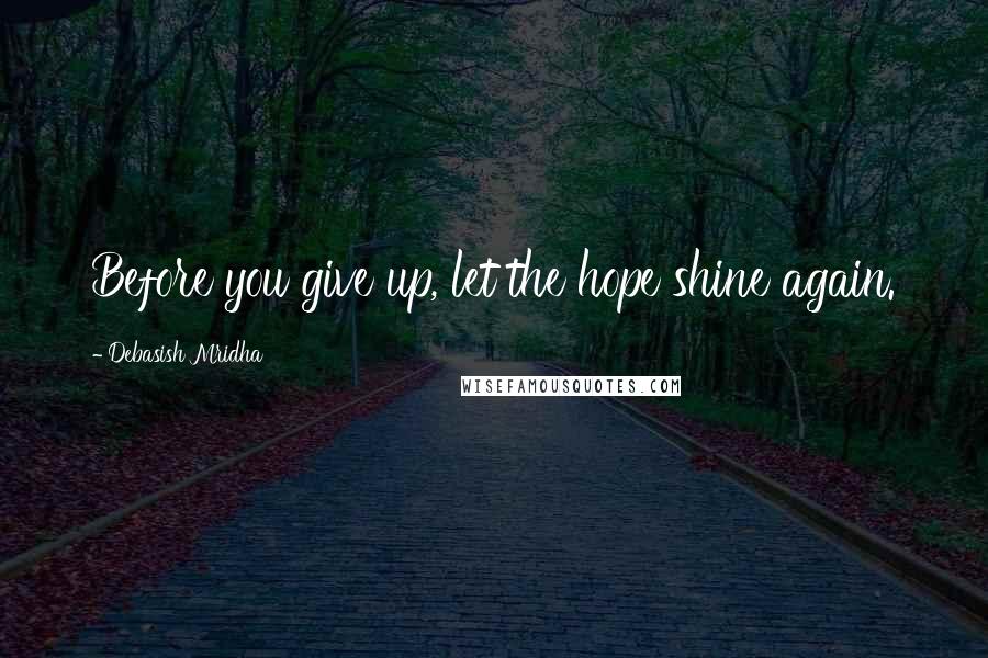Debasish Mridha Quotes: Before you give up, let the hope shine again.