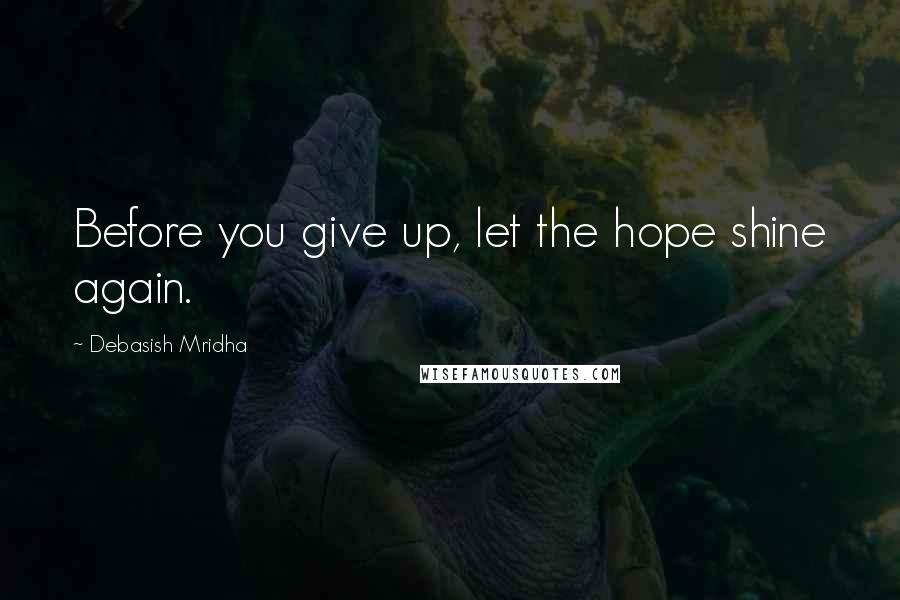 Debasish Mridha Quotes: Before you give up, let the hope shine again.