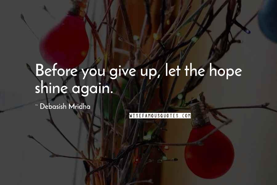 Debasish Mridha Quotes: Before you give up, let the hope shine again.