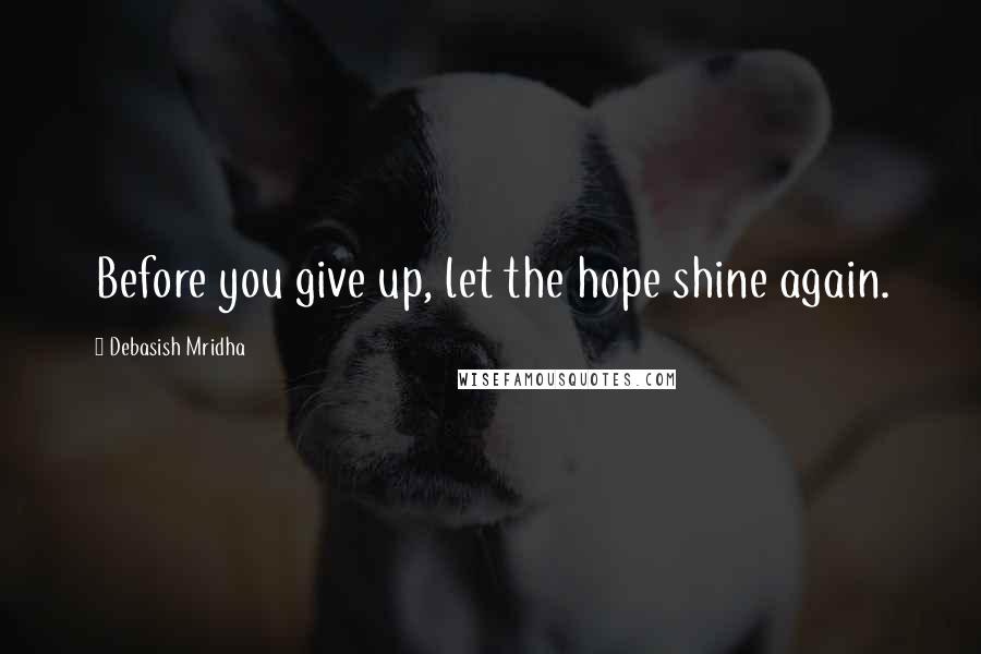 Debasish Mridha Quotes: Before you give up, let the hope shine again.