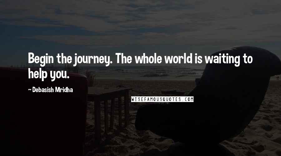 Debasish Mridha Quotes: Begin the journey. The whole world is waiting to help you.