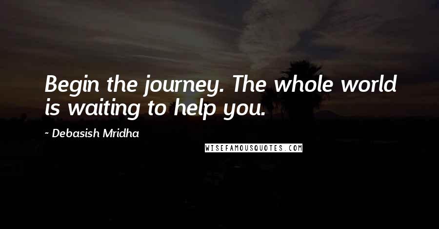 Debasish Mridha Quotes: Begin the journey. The whole world is waiting to help you.