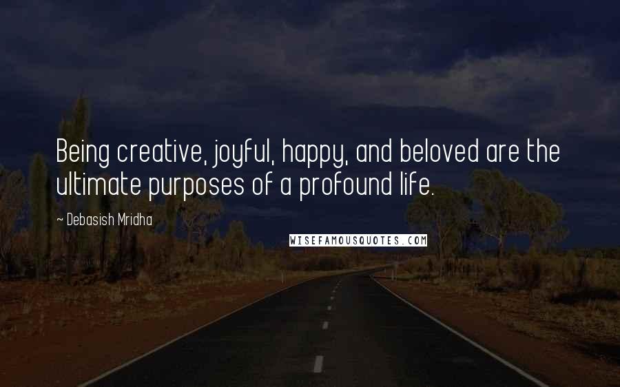 Debasish Mridha Quotes: Being creative, joyful, happy, and beloved are the ultimate purposes of a profound life.