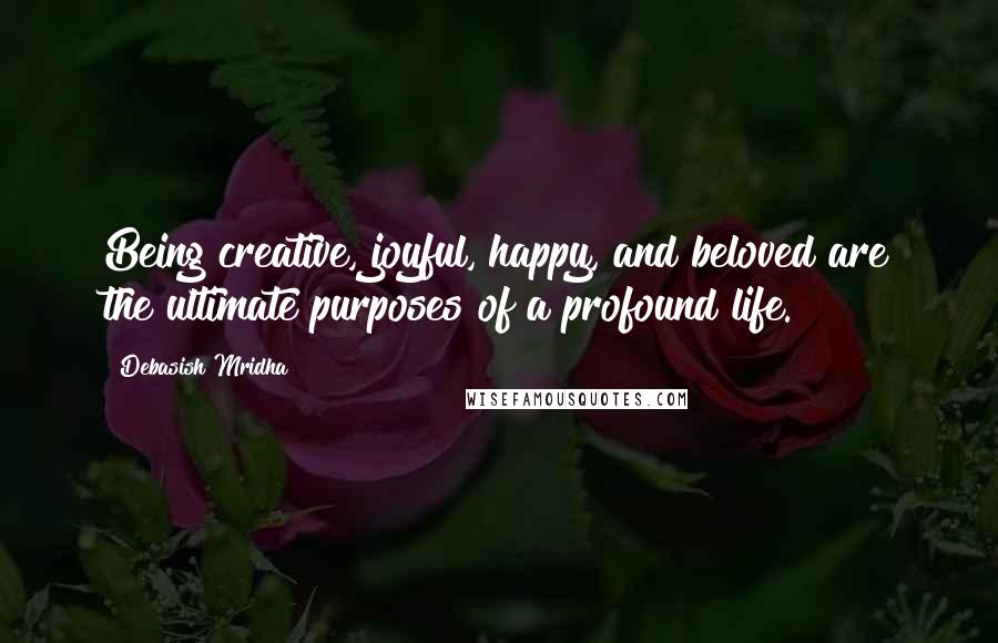 Debasish Mridha Quotes: Being creative, joyful, happy, and beloved are the ultimate purposes of a profound life.