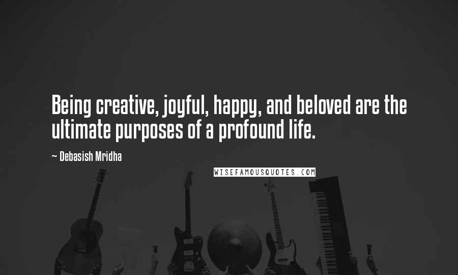 Debasish Mridha Quotes: Being creative, joyful, happy, and beloved are the ultimate purposes of a profound life.