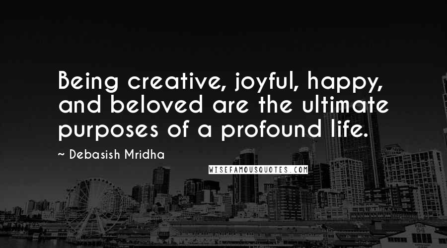 Debasish Mridha Quotes: Being creative, joyful, happy, and beloved are the ultimate purposes of a profound life.