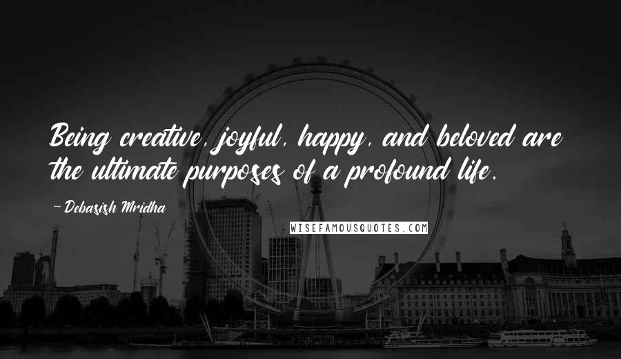 Debasish Mridha Quotes: Being creative, joyful, happy, and beloved are the ultimate purposes of a profound life.