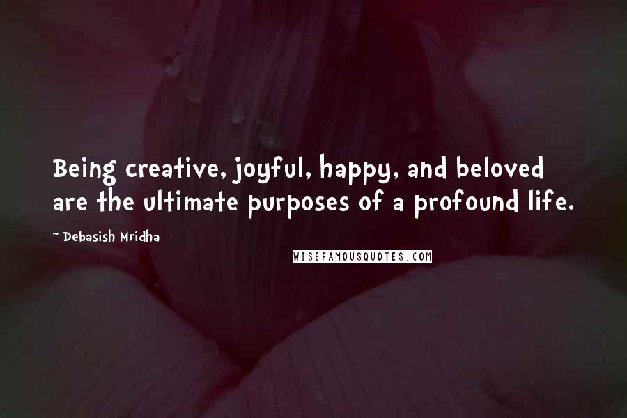 Debasish Mridha Quotes: Being creative, joyful, happy, and beloved are the ultimate purposes of a profound life.