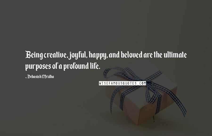 Debasish Mridha Quotes: Being creative, joyful, happy, and beloved are the ultimate purposes of a profound life.