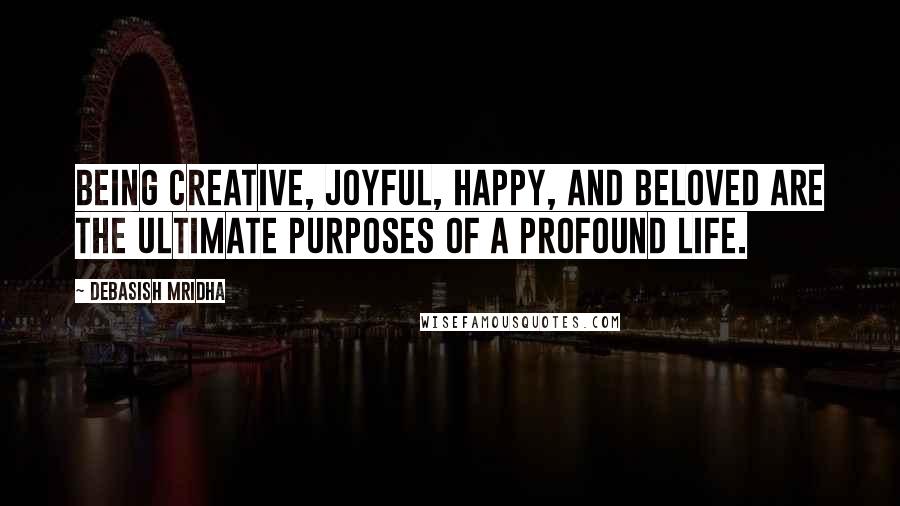 Debasish Mridha Quotes: Being creative, joyful, happy, and beloved are the ultimate purposes of a profound life.