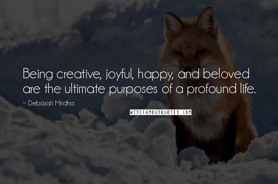 Debasish Mridha Quotes: Being creative, joyful, happy, and beloved are the ultimate purposes of a profound life.