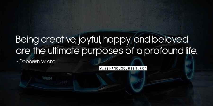 Debasish Mridha Quotes: Being creative, joyful, happy, and beloved are the ultimate purposes of a profound life.