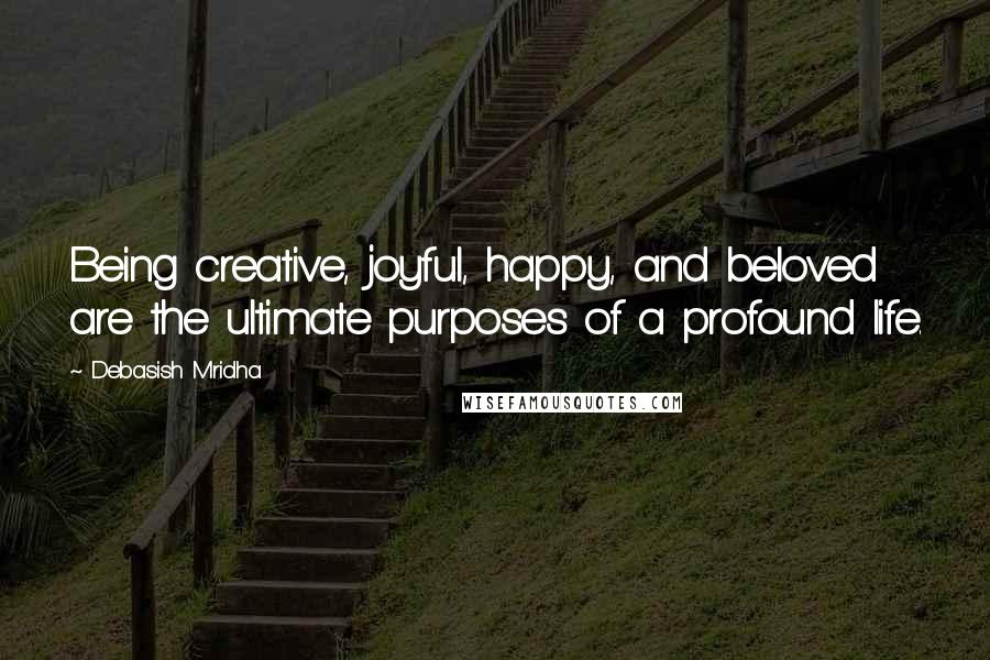 Debasish Mridha Quotes: Being creative, joyful, happy, and beloved are the ultimate purposes of a profound life.