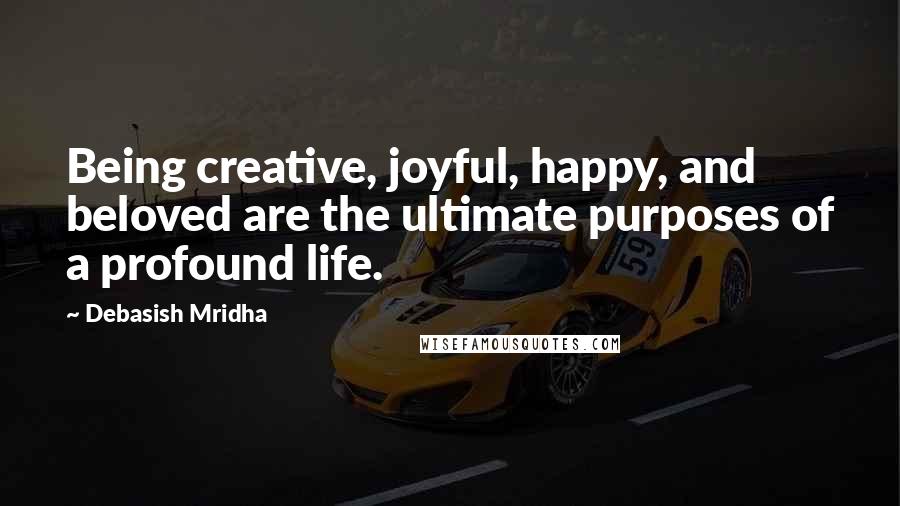 Debasish Mridha Quotes: Being creative, joyful, happy, and beloved are the ultimate purposes of a profound life.