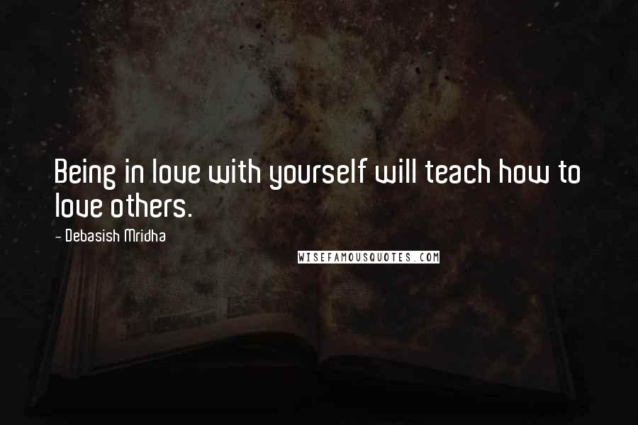 Debasish Mridha Quotes: Being in love with yourself will teach how to love others.