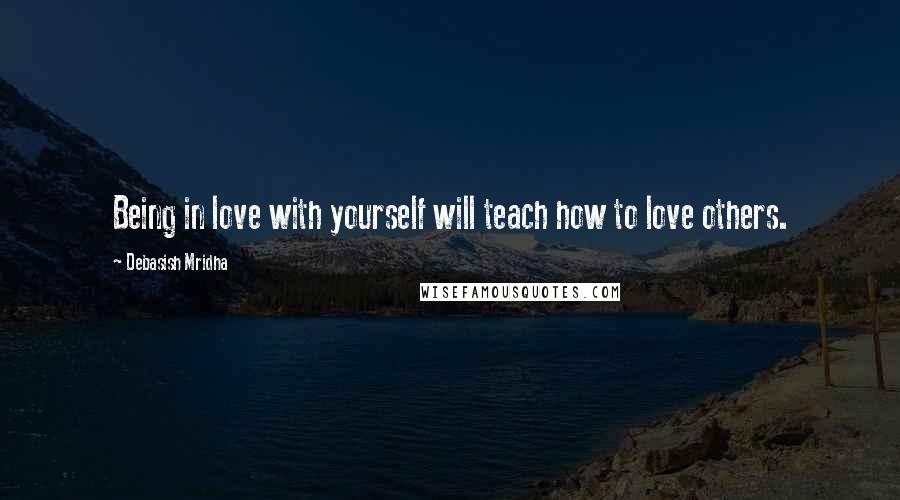 Debasish Mridha Quotes: Being in love with yourself will teach how to love others.