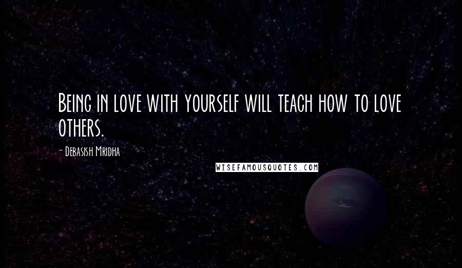 Debasish Mridha Quotes: Being in love with yourself will teach how to love others.