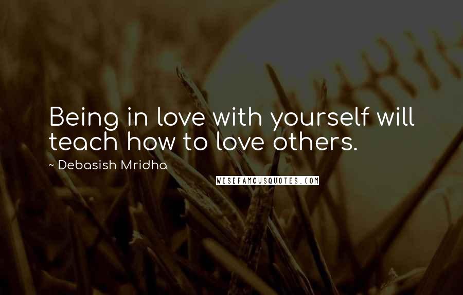 Debasish Mridha Quotes: Being in love with yourself will teach how to love others.