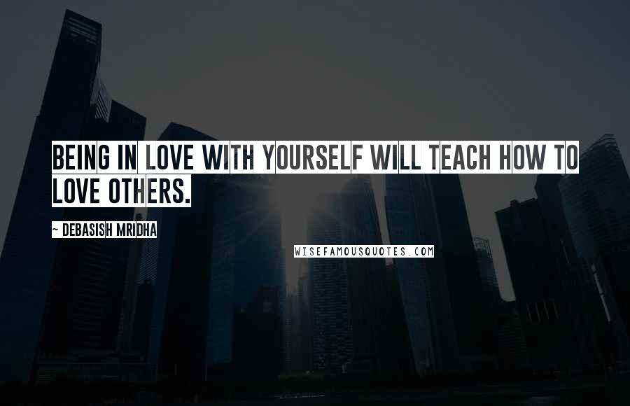 Debasish Mridha Quotes: Being in love with yourself will teach how to love others.