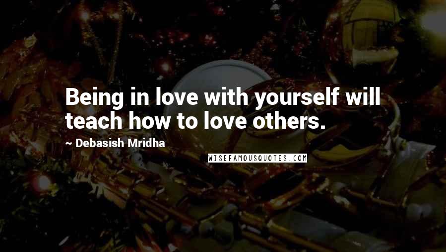 Debasish Mridha Quotes: Being in love with yourself will teach how to love others.