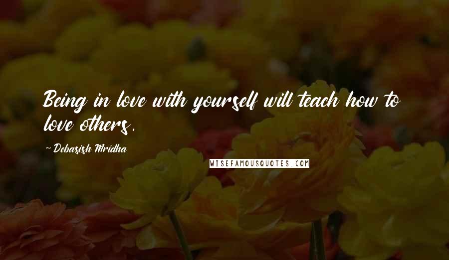 Debasish Mridha Quotes: Being in love with yourself will teach how to love others.
