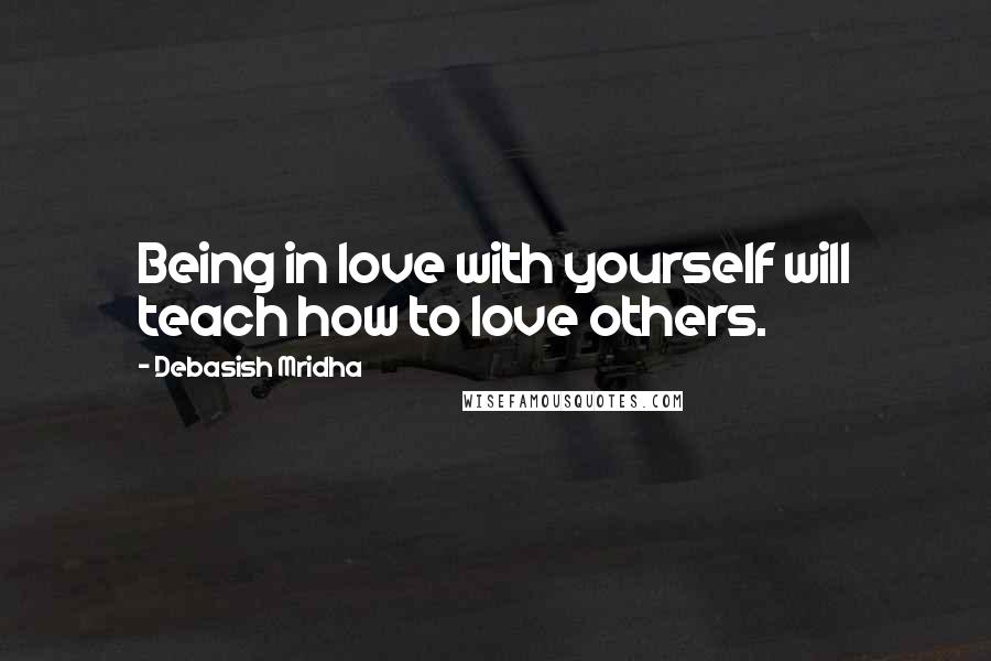 Debasish Mridha Quotes: Being in love with yourself will teach how to love others.