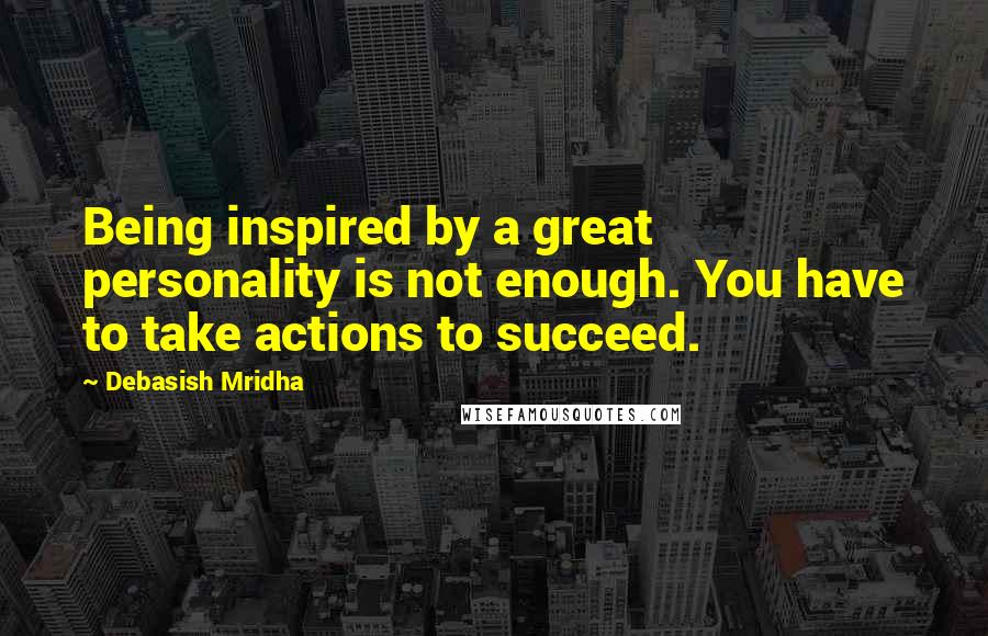 Debasish Mridha Quotes: Being inspired by a great personality is not enough. You have to take actions to succeed.