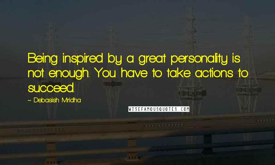 Debasish Mridha Quotes: Being inspired by a great personality is not enough. You have to take actions to succeed.