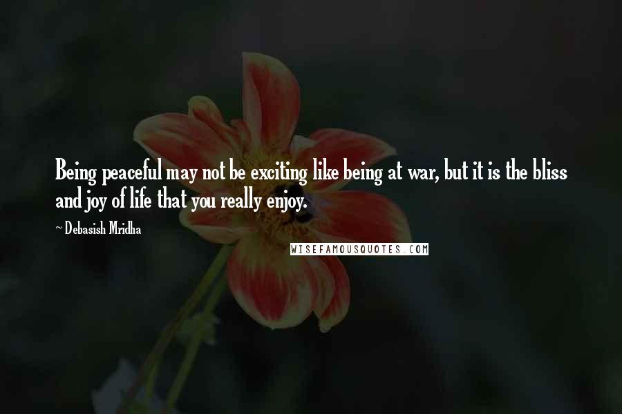 Debasish Mridha Quotes: Being peaceful may not be exciting like being at war, but it is the bliss and joy of life that you really enjoy.