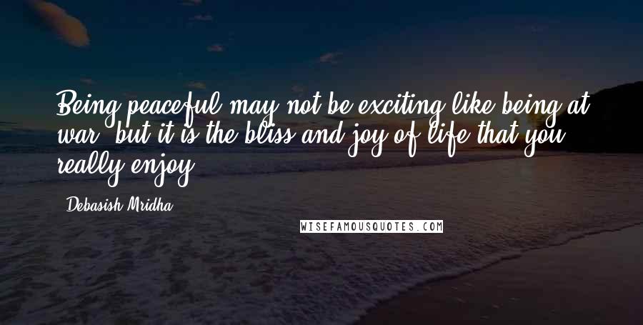 Debasish Mridha Quotes: Being peaceful may not be exciting like being at war, but it is the bliss and joy of life that you really enjoy.