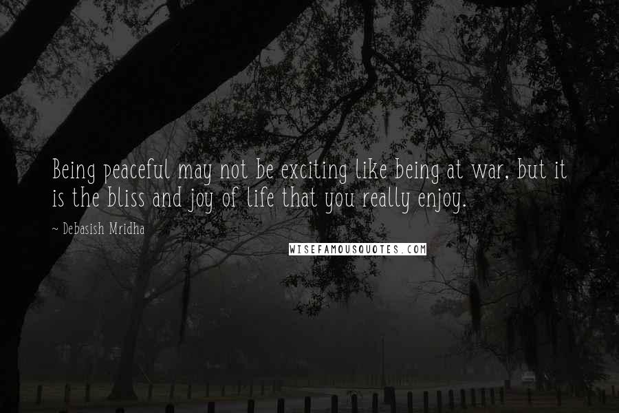 Debasish Mridha Quotes: Being peaceful may not be exciting like being at war, but it is the bliss and joy of life that you really enjoy.