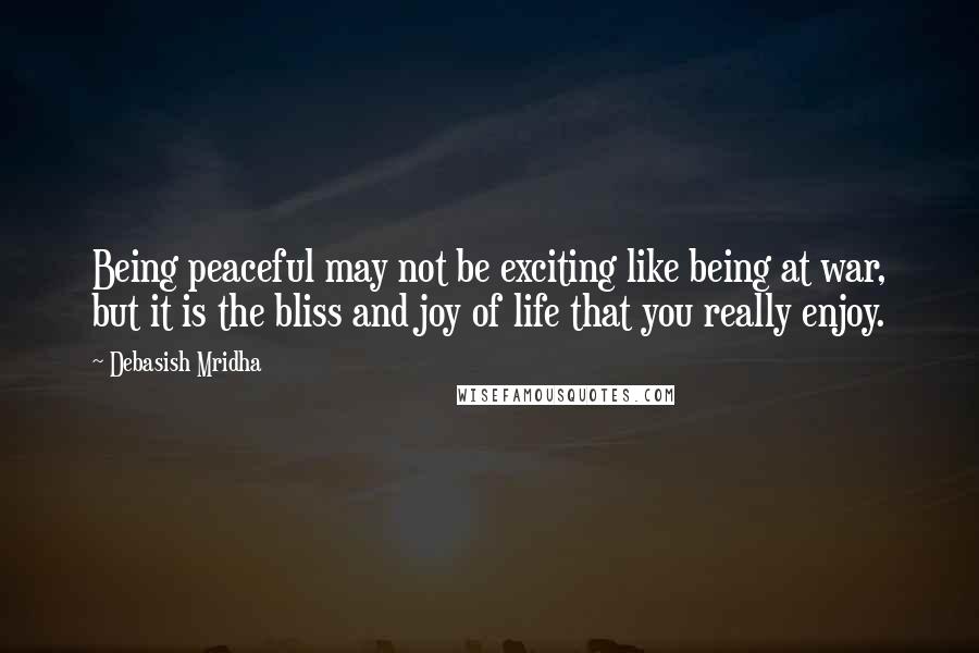 Debasish Mridha Quotes: Being peaceful may not be exciting like being at war, but it is the bliss and joy of life that you really enjoy.