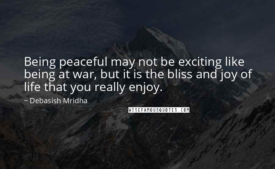 Debasish Mridha Quotes: Being peaceful may not be exciting like being at war, but it is the bliss and joy of life that you really enjoy.