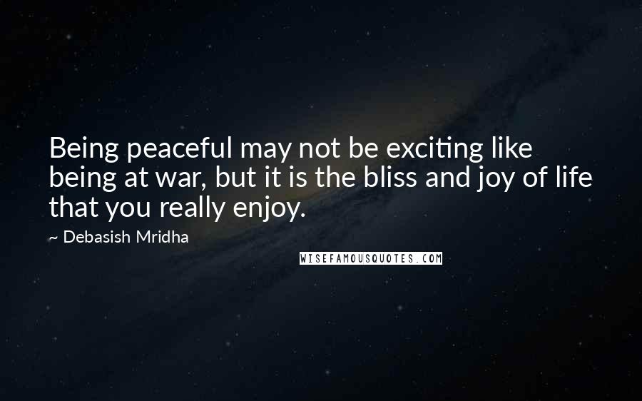 Debasish Mridha Quotes: Being peaceful may not be exciting like being at war, but it is the bliss and joy of life that you really enjoy.