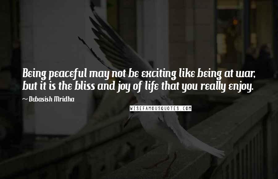 Debasish Mridha Quotes: Being peaceful may not be exciting like being at war, but it is the bliss and joy of life that you really enjoy.