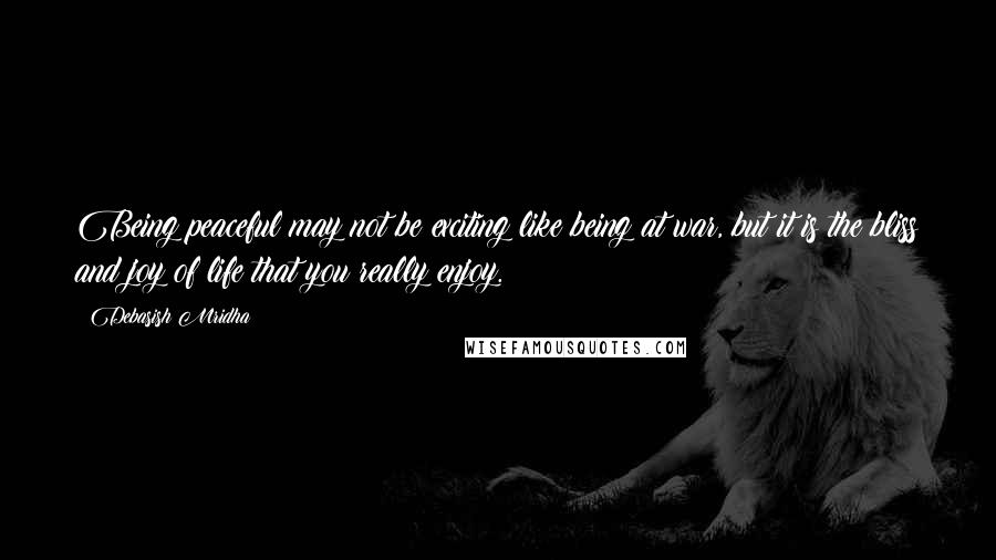 Debasish Mridha Quotes: Being peaceful may not be exciting like being at war, but it is the bliss and joy of life that you really enjoy.